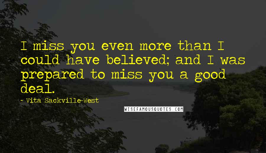 Vita Sackville-West Quotes: I miss you even more than I could have believed; and I was prepared to miss you a good deal.