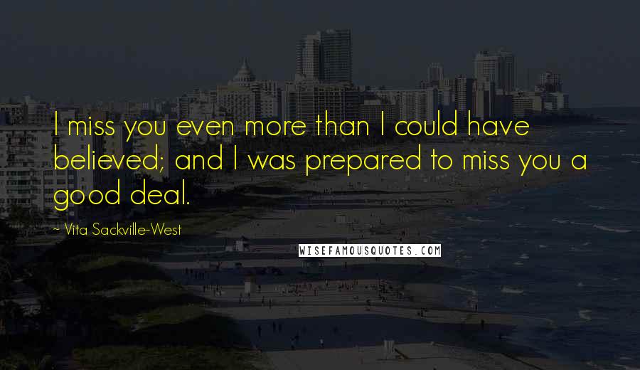 Vita Sackville-West Quotes: I miss you even more than I could have believed; and I was prepared to miss you a good deal.