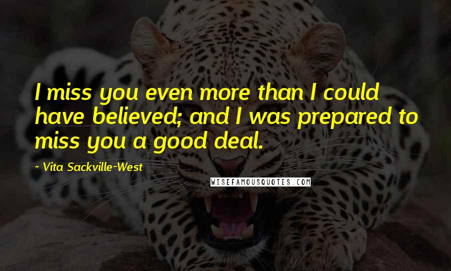 Vita Sackville-West Quotes: I miss you even more than I could have believed; and I was prepared to miss you a good deal.