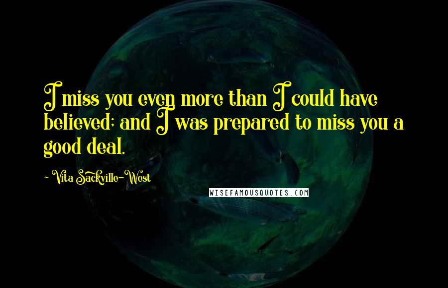 Vita Sackville-West Quotes: I miss you even more than I could have believed; and I was prepared to miss you a good deal.