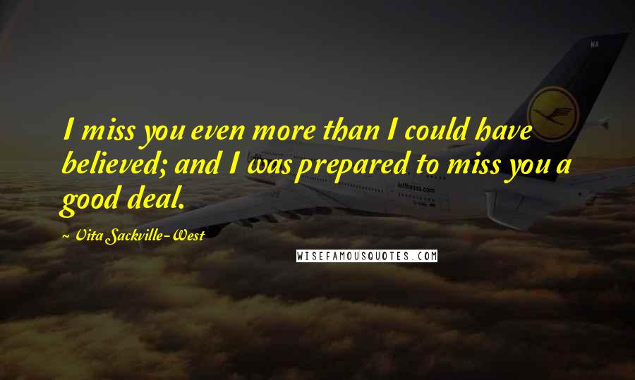 Vita Sackville-West Quotes: I miss you even more than I could have believed; and I was prepared to miss you a good deal.