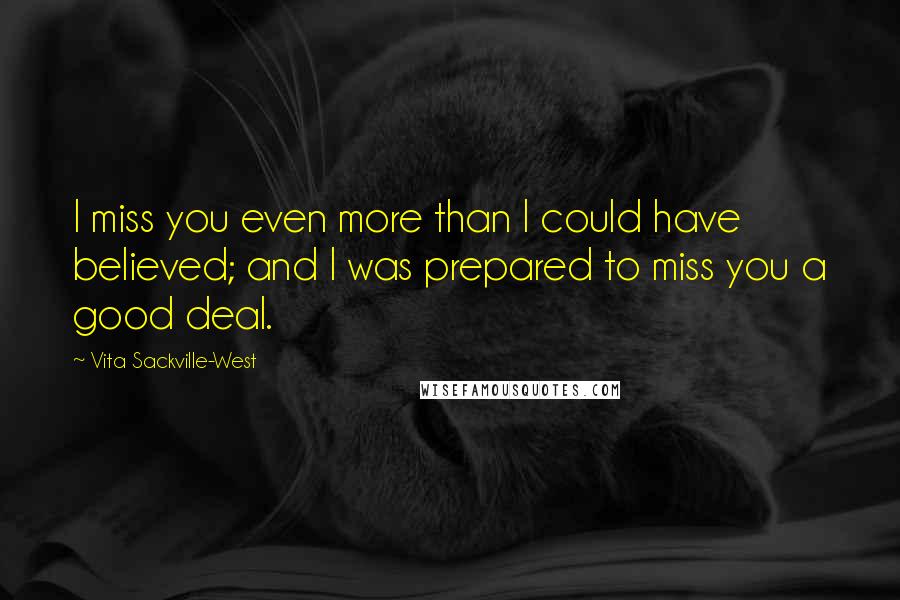 Vita Sackville-West Quotes: I miss you even more than I could have believed; and I was prepared to miss you a good deal.