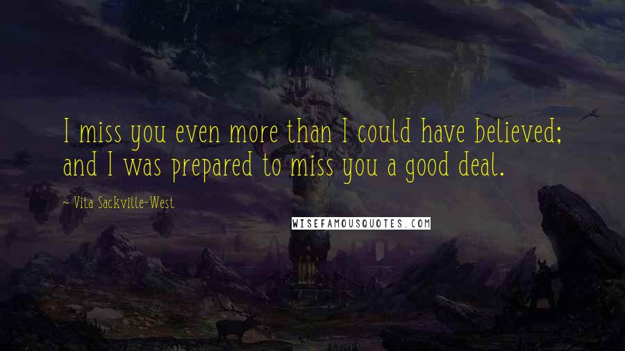 Vita Sackville-West Quotes: I miss you even more than I could have believed; and I was prepared to miss you a good deal.