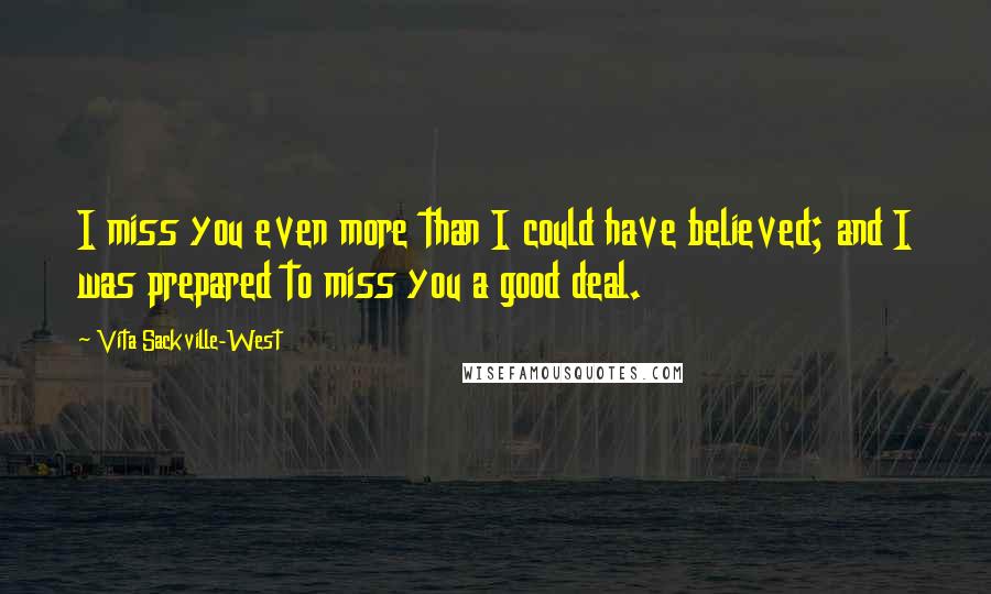 Vita Sackville-West Quotes: I miss you even more than I could have believed; and I was prepared to miss you a good deal.