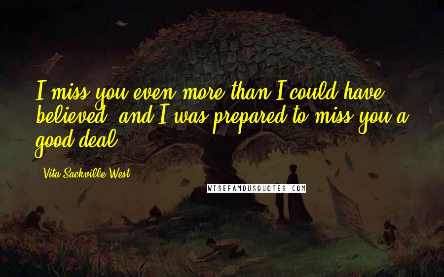 Vita Sackville-West Quotes: I miss you even more than I could have believed; and I was prepared to miss you a good deal.