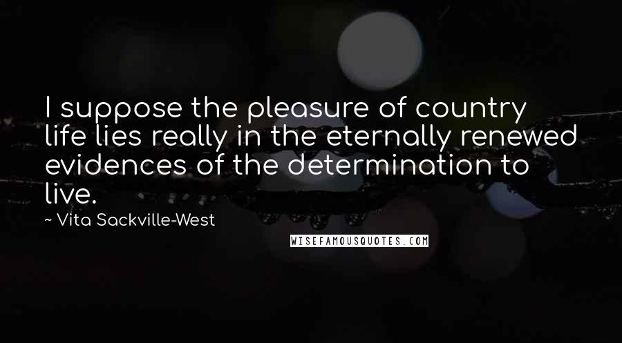 Vita Sackville-West Quotes: I suppose the pleasure of country life lies really in the eternally renewed evidences of the determination to live.