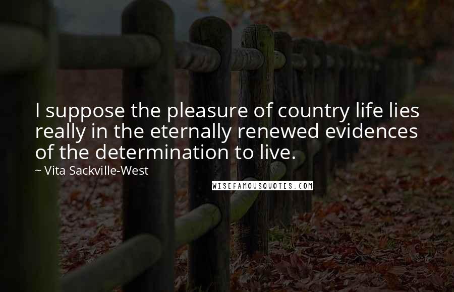 Vita Sackville-West Quotes: I suppose the pleasure of country life lies really in the eternally renewed evidences of the determination to live.