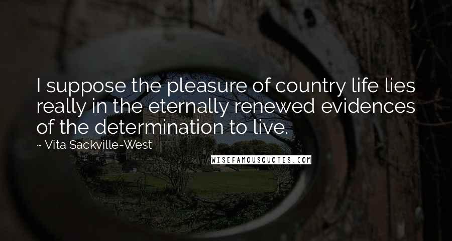 Vita Sackville-West Quotes: I suppose the pleasure of country life lies really in the eternally renewed evidences of the determination to live.