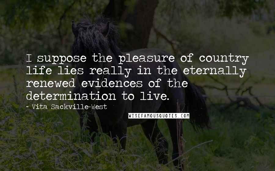 Vita Sackville-West Quotes: I suppose the pleasure of country life lies really in the eternally renewed evidences of the determination to live.