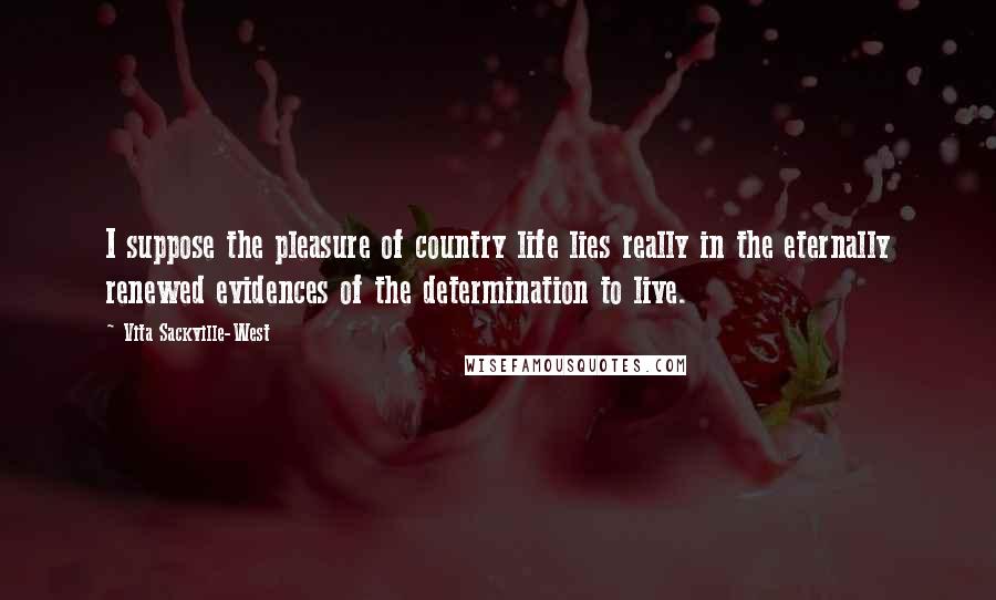 Vita Sackville-West Quotes: I suppose the pleasure of country life lies really in the eternally renewed evidences of the determination to live.