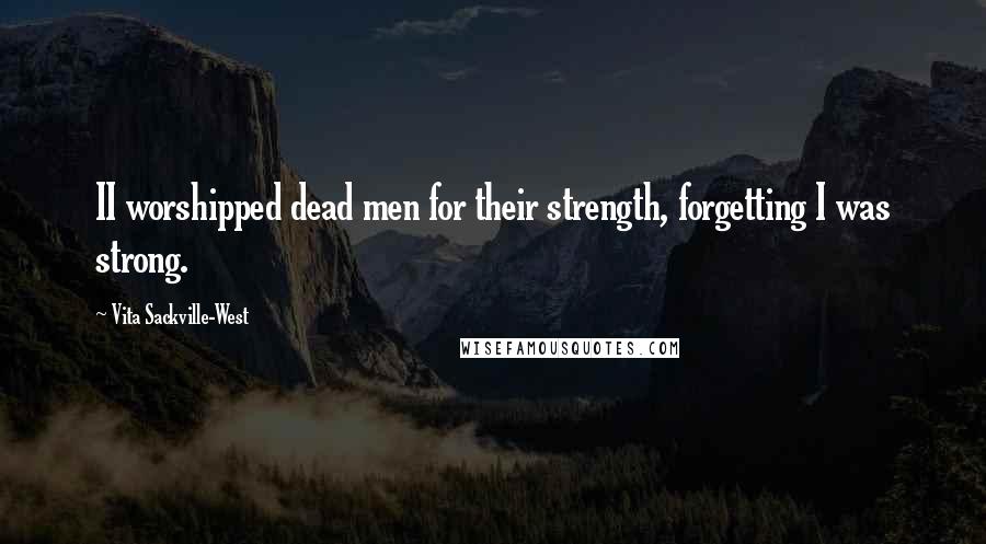 Vita Sackville-West Quotes: II worshipped dead men for their strength, forgetting I was strong.