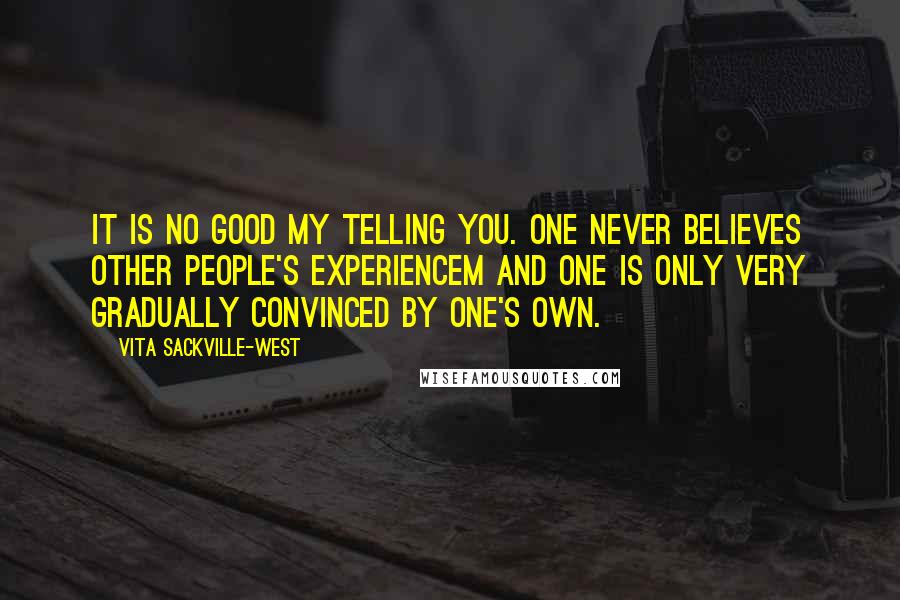 Vita Sackville-West Quotes: It is no good my telling you. One never believes other people's experiencem and one is only very gradually convinced by one's own.