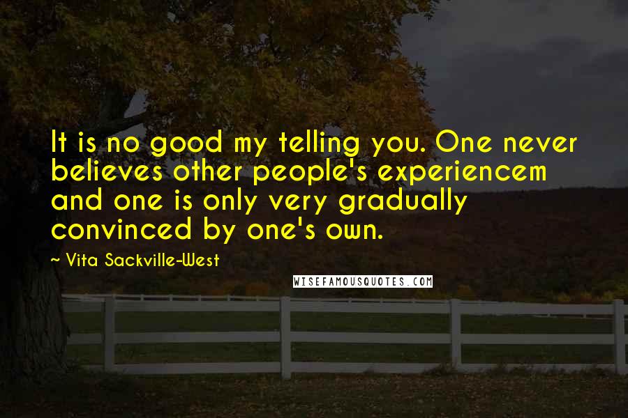 Vita Sackville-West Quotes: It is no good my telling you. One never believes other people's experiencem and one is only very gradually convinced by one's own.