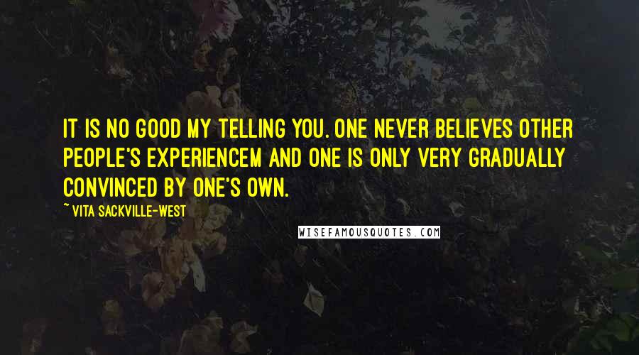 Vita Sackville-West Quotes: It is no good my telling you. One never believes other people's experiencem and one is only very gradually convinced by one's own.