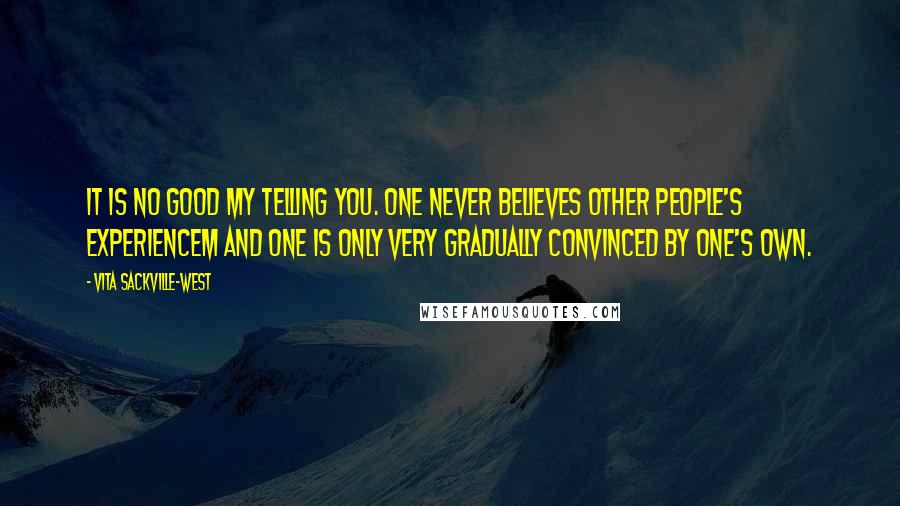 Vita Sackville-West Quotes: It is no good my telling you. One never believes other people's experiencem and one is only very gradually convinced by one's own.