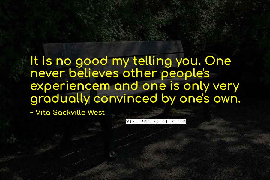 Vita Sackville-West Quotes: It is no good my telling you. One never believes other people's experiencem and one is only very gradually convinced by one's own.