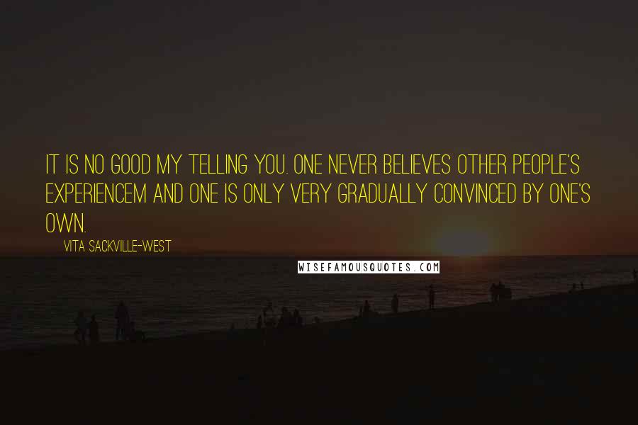 Vita Sackville-West Quotes: It is no good my telling you. One never believes other people's experiencem and one is only very gradually convinced by one's own.