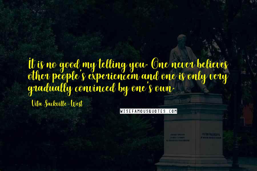 Vita Sackville-West Quotes: It is no good my telling you. One never believes other people's experiencem and one is only very gradually convinced by one's own.