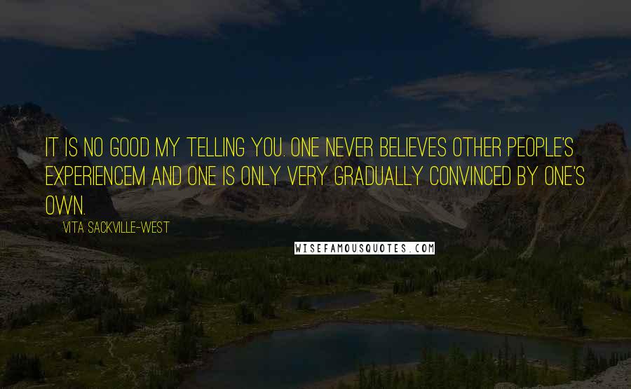 Vita Sackville-West Quotes: It is no good my telling you. One never believes other people's experiencem and one is only very gradually convinced by one's own.