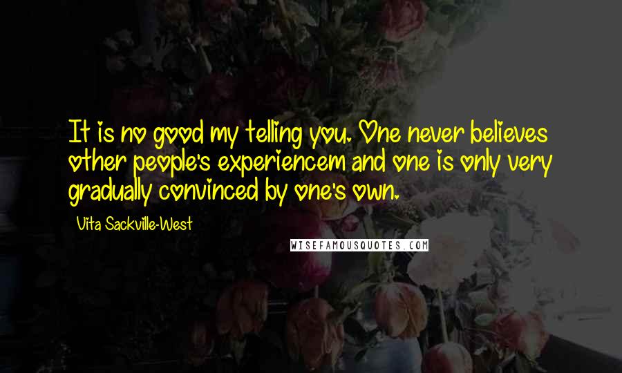 Vita Sackville-West Quotes: It is no good my telling you. One never believes other people's experiencem and one is only very gradually convinced by one's own.