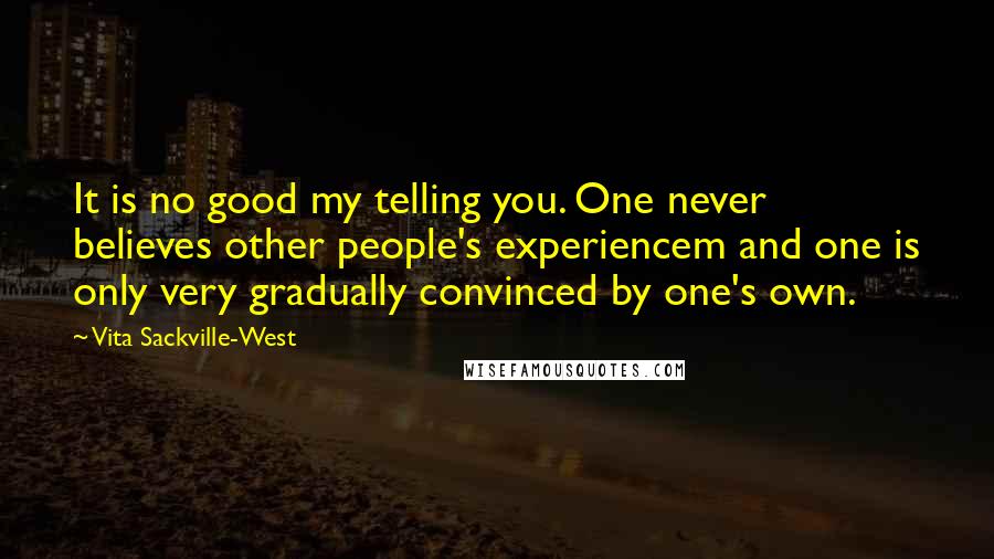 Vita Sackville-West Quotes: It is no good my telling you. One never believes other people's experiencem and one is only very gradually convinced by one's own.