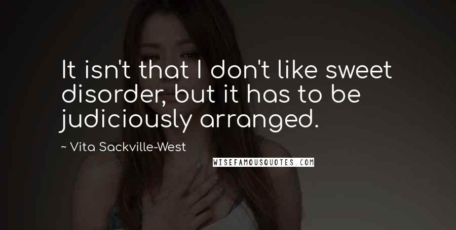 Vita Sackville-West Quotes: It isn't that I don't like sweet disorder, but it has to be judiciously arranged.