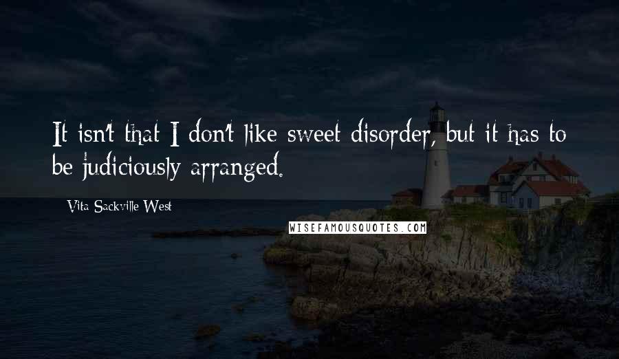 Vita Sackville-West Quotes: It isn't that I don't like sweet disorder, but it has to be judiciously arranged.