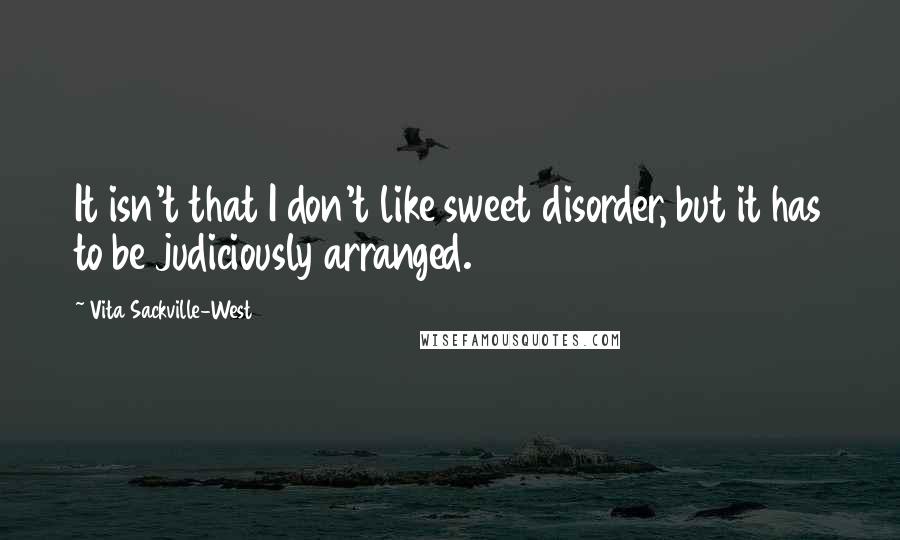 Vita Sackville-West Quotes: It isn't that I don't like sweet disorder, but it has to be judiciously arranged.