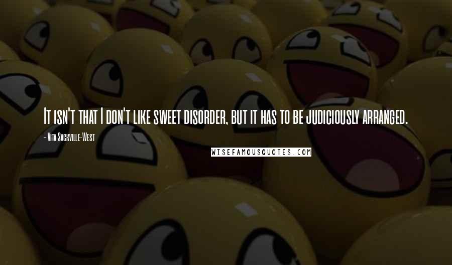 Vita Sackville-West Quotes: It isn't that I don't like sweet disorder, but it has to be judiciously arranged.