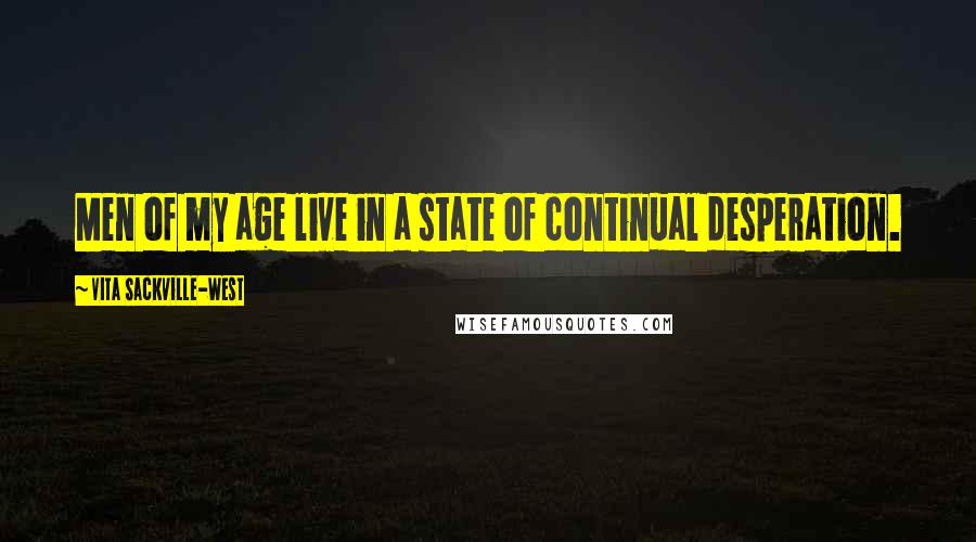 Vita Sackville-West Quotes: Men of my age live in a state of continual desperation.