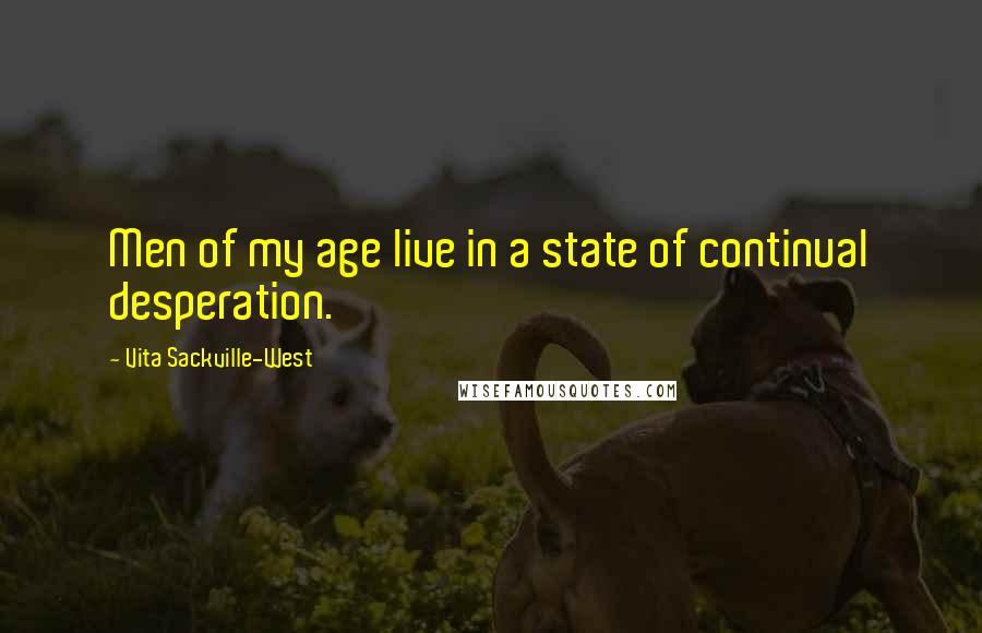 Vita Sackville-West Quotes: Men of my age live in a state of continual desperation.