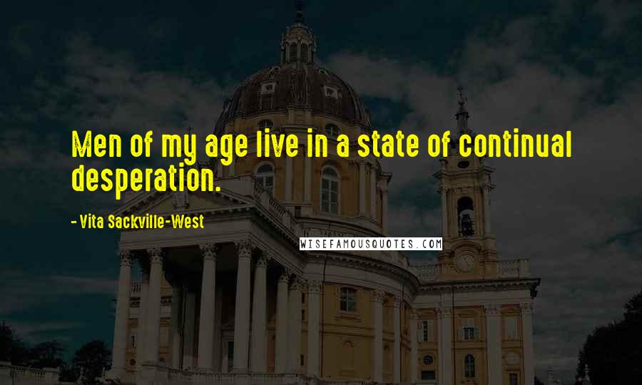 Vita Sackville-West Quotes: Men of my age live in a state of continual desperation.