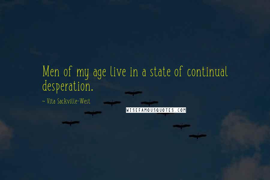 Vita Sackville-West Quotes: Men of my age live in a state of continual desperation.