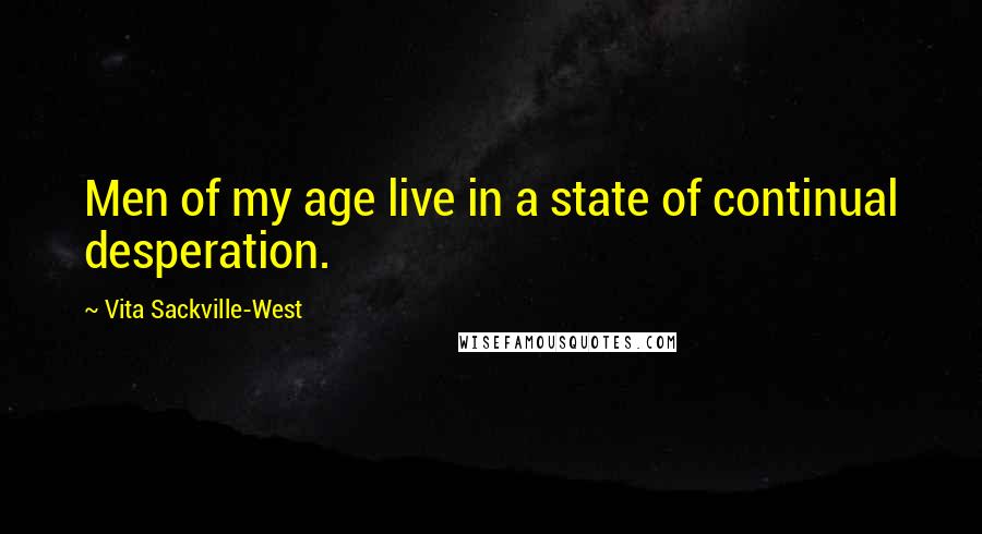 Vita Sackville-West Quotes: Men of my age live in a state of continual desperation.
