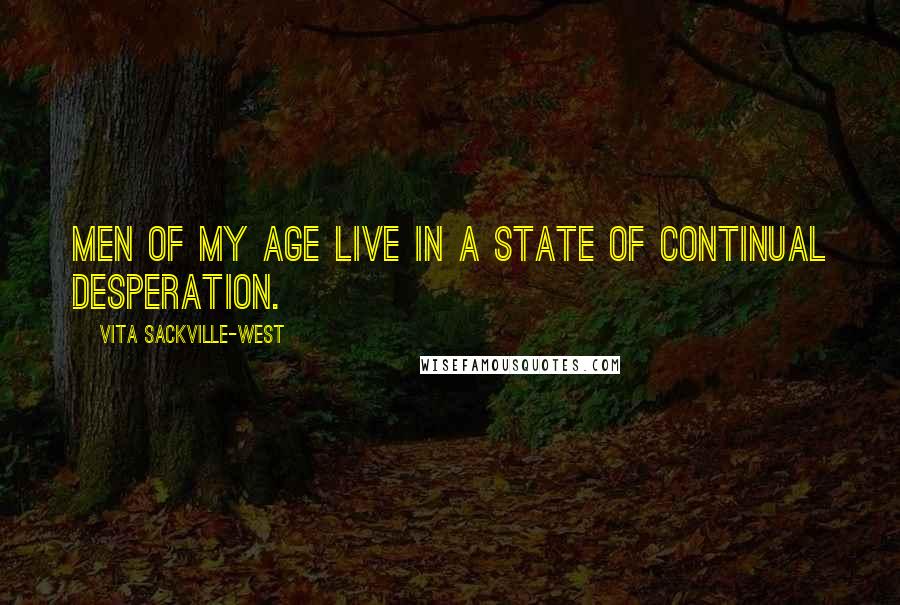 Vita Sackville-West Quotes: Men of my age live in a state of continual desperation.