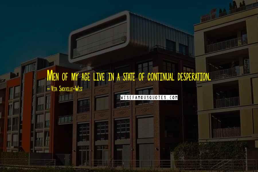 Vita Sackville-West Quotes: Men of my age live in a state of continual desperation.