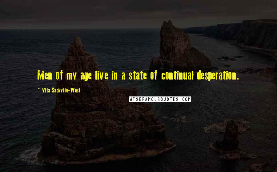 Vita Sackville-West Quotes: Men of my age live in a state of continual desperation.