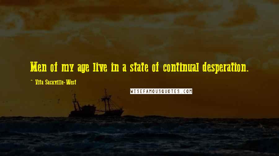 Vita Sackville-West Quotes: Men of my age live in a state of continual desperation.