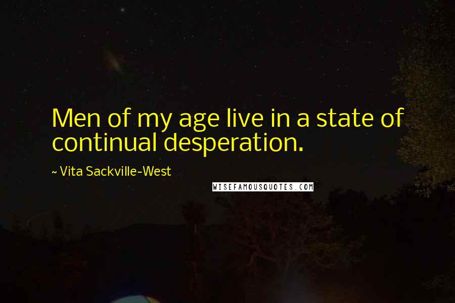 Vita Sackville-West Quotes: Men of my age live in a state of continual desperation.