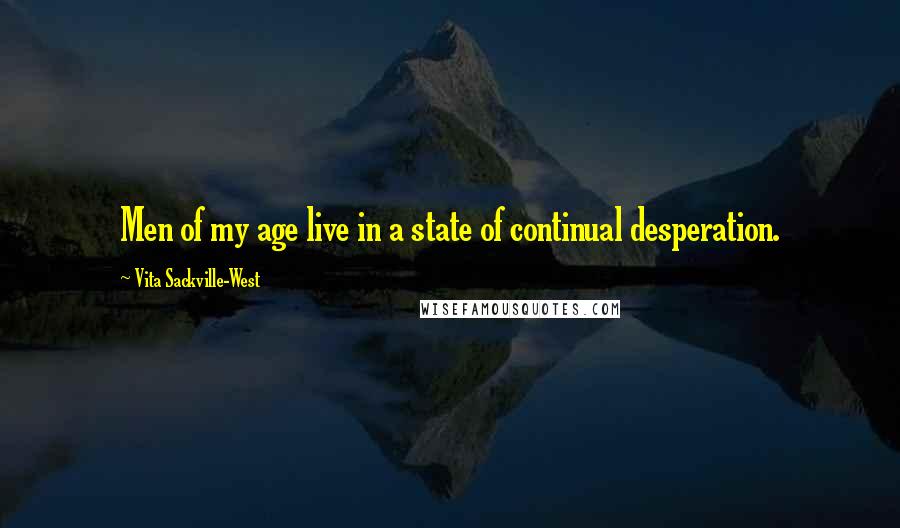 Vita Sackville-West Quotes: Men of my age live in a state of continual desperation.