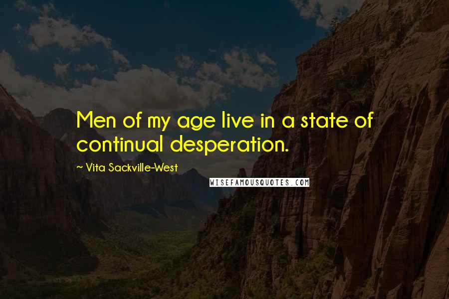 Vita Sackville-West Quotes: Men of my age live in a state of continual desperation.
