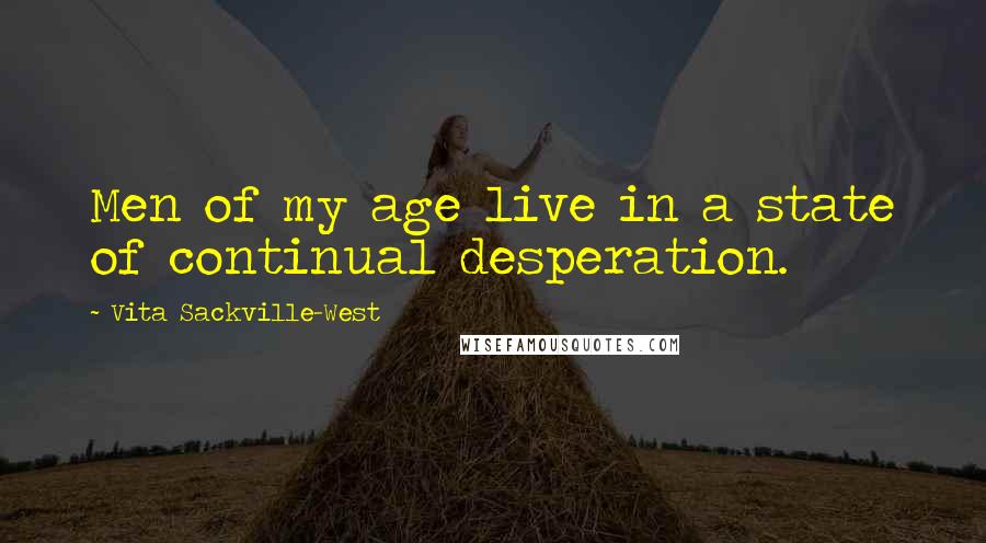 Vita Sackville-West Quotes: Men of my age live in a state of continual desperation.