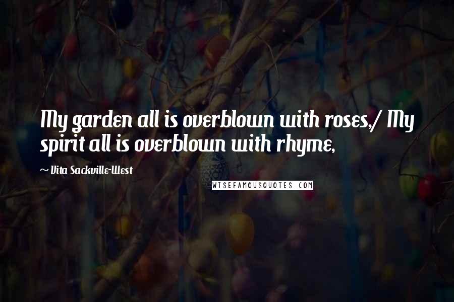 Vita Sackville-West Quotes: My garden all is overblown with roses,/ My spirit all is overblown with rhyme,