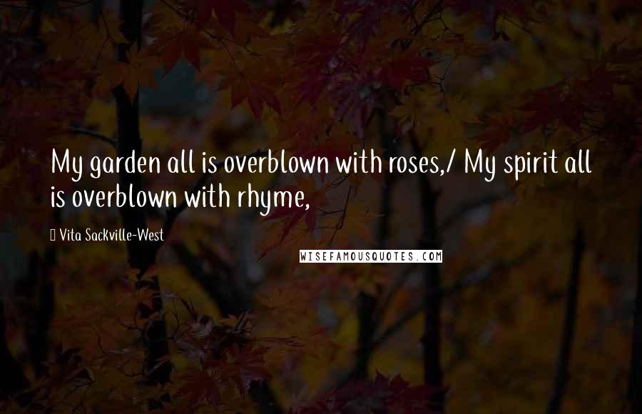 Vita Sackville-West Quotes: My garden all is overblown with roses,/ My spirit all is overblown with rhyme,