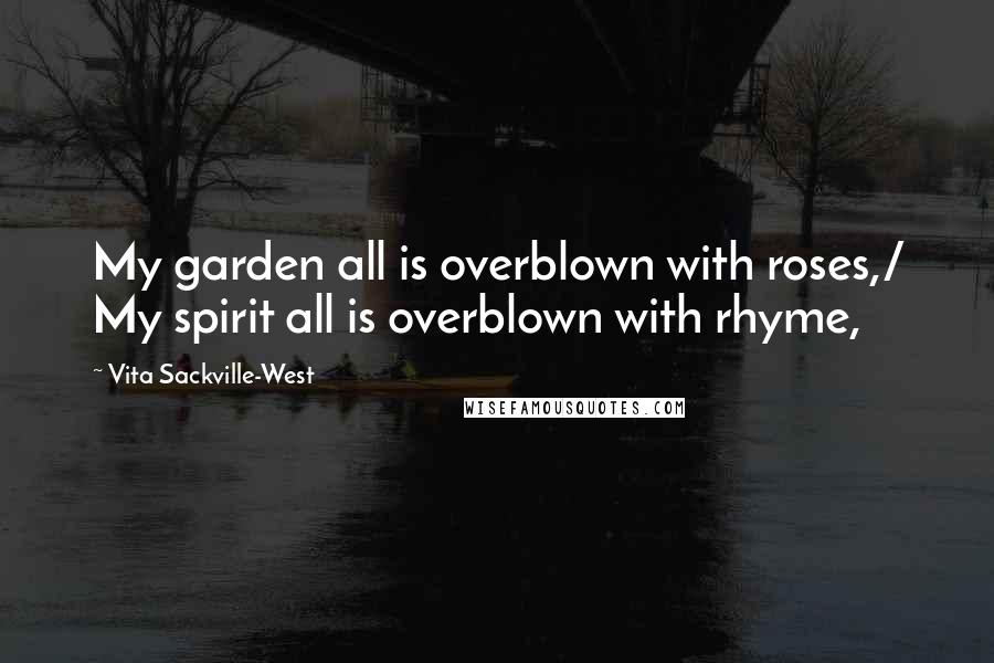 Vita Sackville-West Quotes: My garden all is overblown with roses,/ My spirit all is overblown with rhyme,