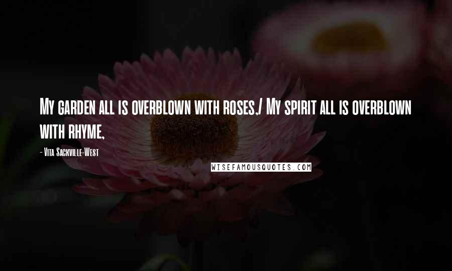 Vita Sackville-West Quotes: My garden all is overblown with roses,/ My spirit all is overblown with rhyme,