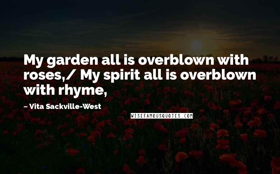 Vita Sackville-West Quotes: My garden all is overblown with roses,/ My spirit all is overblown with rhyme,