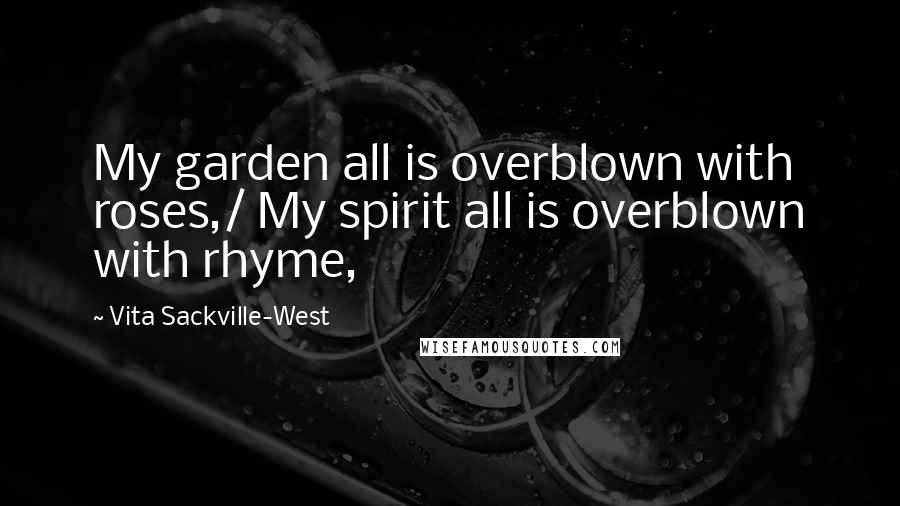 Vita Sackville-West Quotes: My garden all is overblown with roses,/ My spirit all is overblown with rhyme,