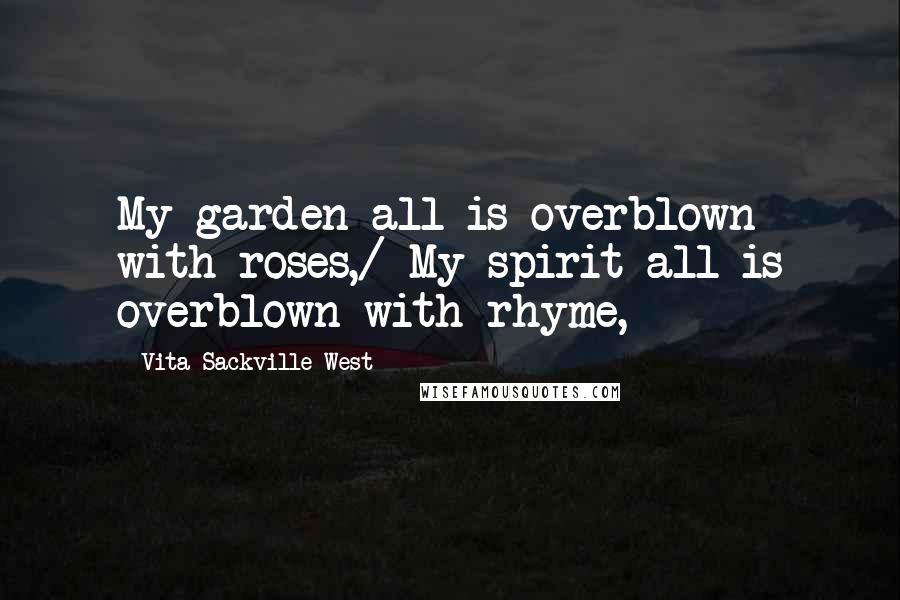 Vita Sackville-West Quotes: My garden all is overblown with roses,/ My spirit all is overblown with rhyme,