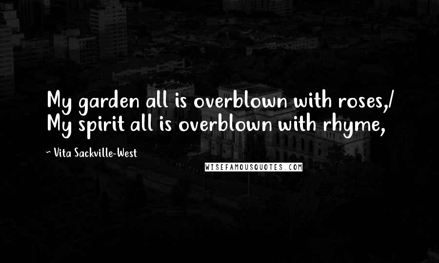 Vita Sackville-West Quotes: My garden all is overblown with roses,/ My spirit all is overblown with rhyme,